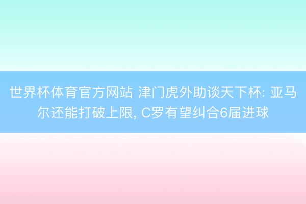 世界杯体育官方网站 津门虎外助谈天下杯: 亚马尔还能打破上限, C罗有望纠合6届进球