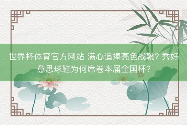 世界杯体育官方网站 满心追捧亮色战靴? 秀好意思球鞋为何席卷本届全国杯?