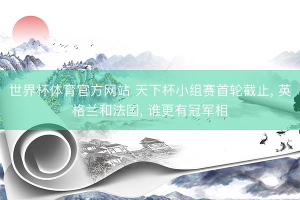 世界杯体育官方网站 天下杯小组赛首轮截止, 英格兰和法国, 谁更有冠军相